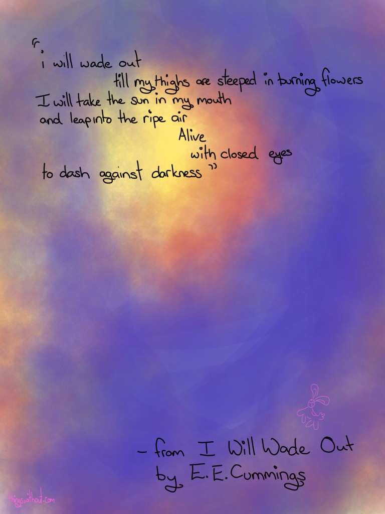 Transcript i will wade out till my thighs are steeped in burning flowers I will take the sun in my mouth and leap into the ripe air Alive with closed eyes to dash against darkness - from I Will Wade Out by E.E. Cummings