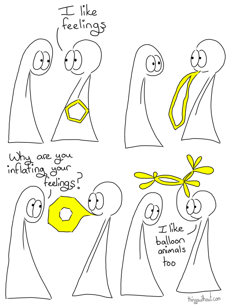 Transcript Thing 1: I like feelings Thing 1 has removed the yellow hexagon of its feelings from its belly and has put one end in its mouth. Thing 2: Why are you inflating your feelings? Thing 1's feelings have been twisted into a balloon dog that floats in the air. Thing 1: I like balloon animals too.