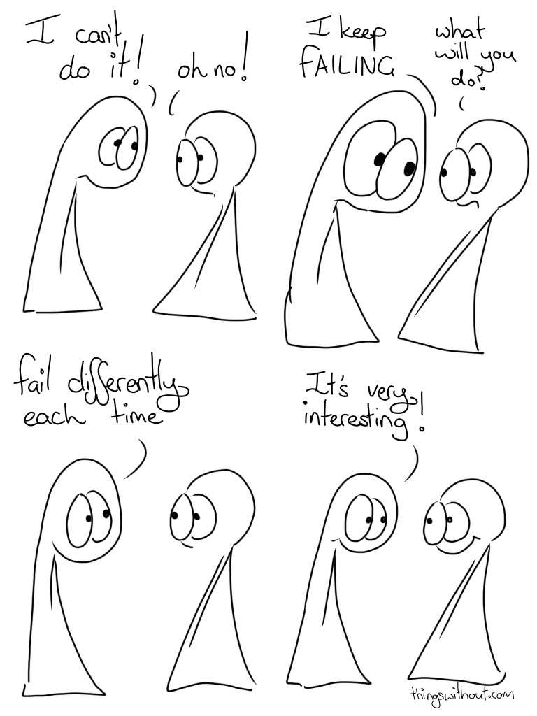 Fail Differently Comic Transcript Thing 1 and Thing 2 are talking to each other. Thing 1: I can't do it! Thing 2: Oh no! Thing 1: I keep FAILING Thing 2: What will you do? Thing 1: Fail differently each time. Thing 1: It's very interesting!