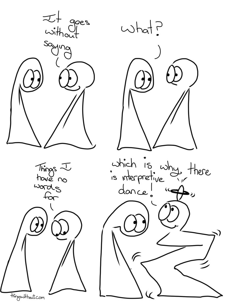 Without Saying Webcomic Transcript Thing 2: It goes without saying Thing 1: What? Thing 2: Things I have no words for Thing 2 does some weird zigzag wobly dance moves and spins and egg shape with a ring on their head. Thing 2: Which is why there is interpretive dance.