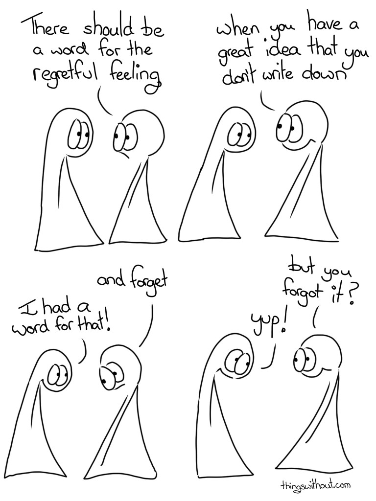 Transcript: Thing 2: There should be a word for the regretful feeling when you have a great idea that you don’t write down and forget Thing 1: I had a word for that! Thing 2: but you forgot it? Thing 1: yup!