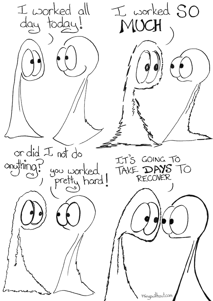 Thing 1: I worked all day today Thing 1: I worked SO MUCH Thing 1: or did I not do anything? Thing 2: you worked pretty hard Thing 1: It's going to take DAYS to recover!