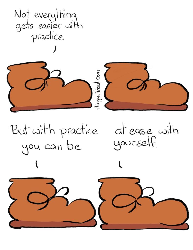 At Ease Comic Transcript A brown boot with round laces and curved leather is talking to us. Boot: Not everything gets easier with practice. Boot sits in silence. Boot: But with practice you can be, at ease with yourself.