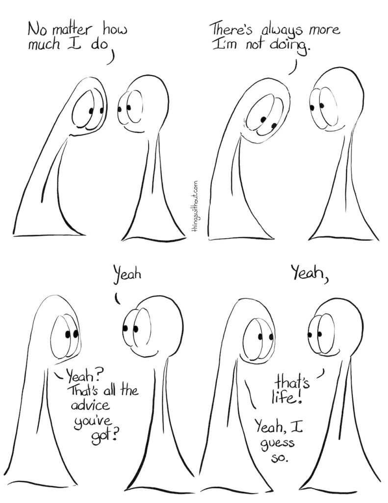 Do Comic Transcript Thing 1 and Thing 2 are having a conversation. Thing 1: No matter how much I do. Thing 1: There’s always more I’m not doing. Thing 2: Yeah Thing 1: Yeah? That’s all the advice you’ve got? Thing 2: Yeah. That’s life! Thing 1: Yeah, I guess so.