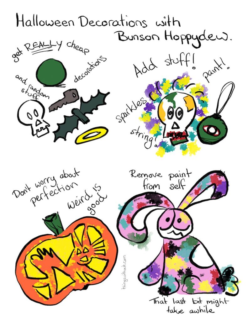 Halloween Decorations Comic Transcript Halloween Decorations with Bunson Hoppydew. Get REALLY cheap decorations and random stuff. Add stuff! Paint! Sparkles! String! Don’t worry about perfection, weird is good. Remove paint from self… that last bit might take a while.