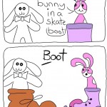 Transcript Monorail Bunny is just standing there. Bunson is in a RollerSkate Bunson: Well I’m a bunny in a skate boot Monorail Bunny is suddenly sitting inside of Boot. Monorail Bunny: Boot