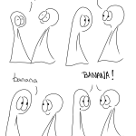 Banana Webcomic Transcript Both the things have their eyes closed and are smiling. Thing 1: Aruuum! The Things open their eyes Thing 1: banana Things 1 and 2: BANANA!