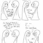 Talking Talking webcomic transcript Thing 1: A bunch of squiggly speech marks Thing 1: More squiggly speech makrs Thing 1: squiggly mark... squiggle.. squiggle squiggle ... .. squiggle  Thing 1: What are you thinking? ... sorry Thing 2: I'm trying to think of a good question so I can listen to you talk some more. Thing 1: ... ... I... I'm speechless... Thing 2: doh! Thing 1: teehee!