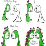 Saint Patrick’s Day Webcomic Transcript Thing 1 is green. Thing 1: I thought I’d go green for St Patrick’s Day Thing 2: Cute Thing 1 has a few flowers spouting out of their head. Thing 1: Oooh! Photosynthesis! Thing 1: has more flowers sprouting out of their body Thing 2: What fun! Thing 1 and Thing 2 smile at each other, many flowers sprouting from their bodies. Thing 1: I love having fun with you.